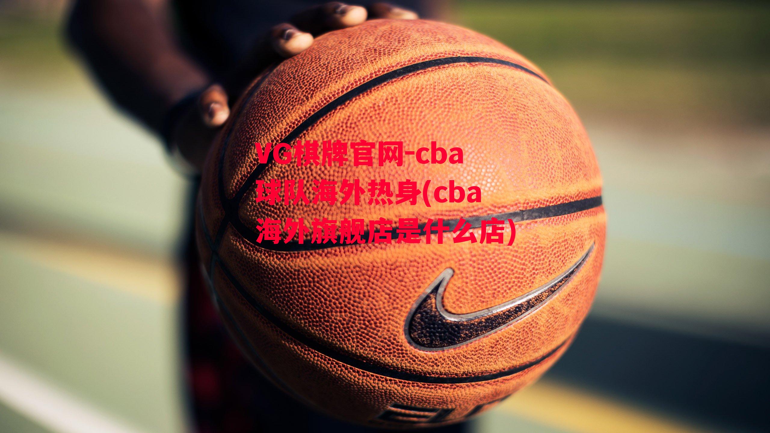 cba球队海外热身(cba海外旗舰店是什么店)